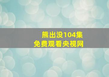 熊出没104集免费观看央视网