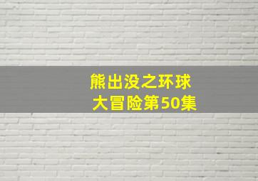 熊出没之环球大冒险第50集