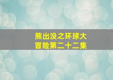 熊出没之环球大冒险第二十二集