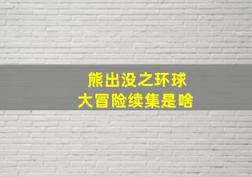 熊出没之环球大冒险续集是啥