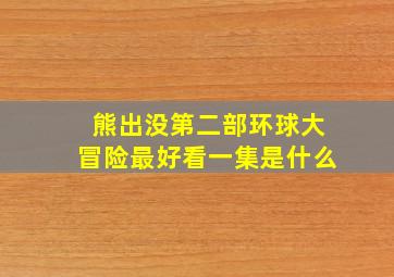 熊出没第二部环球大冒险最好看一集是什么