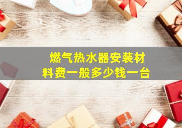 燃气热水器安装材料费一般多少钱一台