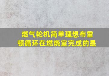 燃气轮机简单理想布雷顿循环在燃烧室完成的是