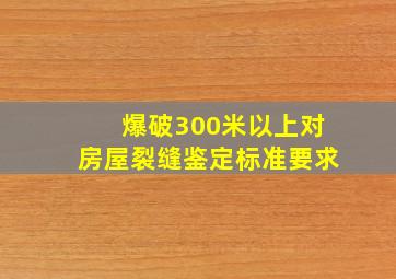 爆破300米以上对房屋裂缝鉴定标准要求