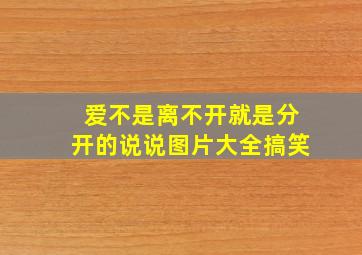 爱不是离不开就是分开的说说图片大全搞笑