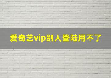 爱奇艺vip别人登陆用不了