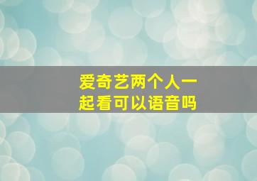 爱奇艺两个人一起看可以语音吗