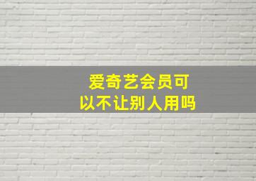 爱奇艺会员可以不让别人用吗