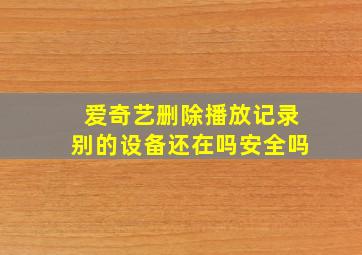 爱奇艺删除播放记录别的设备还在吗安全吗