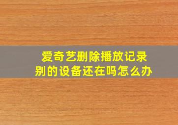 爱奇艺删除播放记录别的设备还在吗怎么办