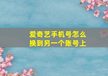 爱奇艺手机号怎么换到另一个账号上