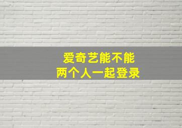 爱奇艺能不能两个人一起登录