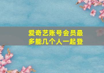 爱奇艺账号会员最多能几个人一起登