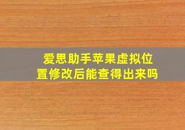 爱思助手苹果虚拟位置修改后能查得出来吗