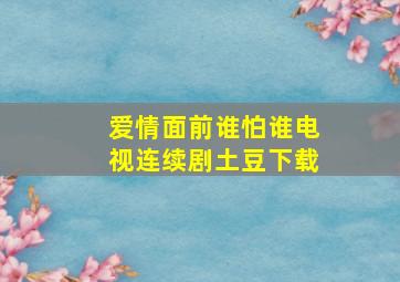 爱情面前谁怕谁电视连续剧土豆下载