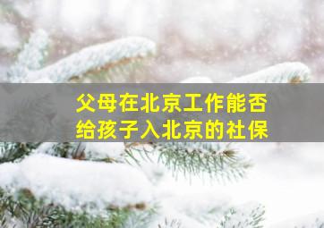 父母在北京工作能否给孩子入北京的社保