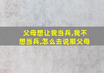 父母想让我当兵,我不想当兵,怎么去说服父母