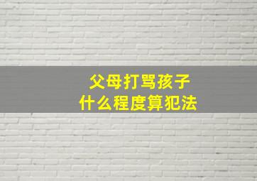 父母打骂孩子什么程度算犯法