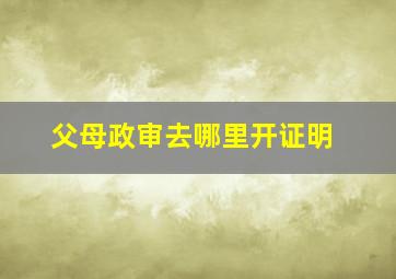 父母政审去哪里开证明