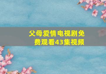 父母爱情电视剧免费观看43集视频