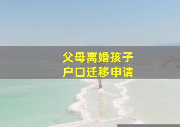 父母离婚孩子户口迁移申请