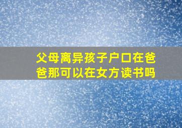 父母离异孩子户口在爸爸那可以在女方读书吗