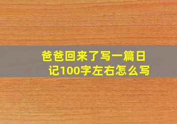 爸爸回来了写一篇日记100字左右怎么写