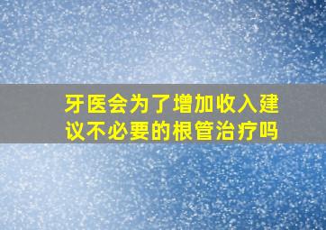 牙医会为了增加收入建议不必要的根管治疗吗