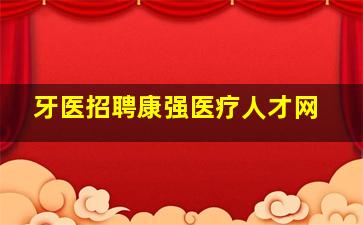 牙医招聘康强医疗人才网