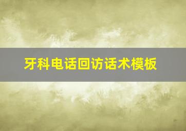 牙科电话回访话术模板