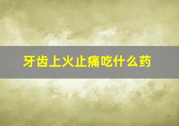 牙齿上火止痛吃什么药