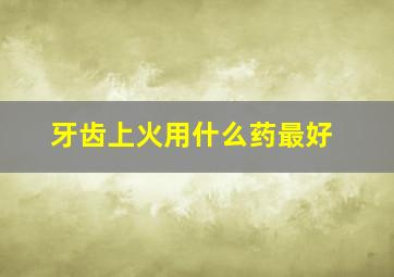 牙齿上火用什么药最好