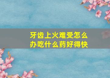 牙齿上火难受怎么办吃什么药好得快