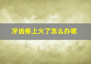 牙齿疼上火了怎么办呢