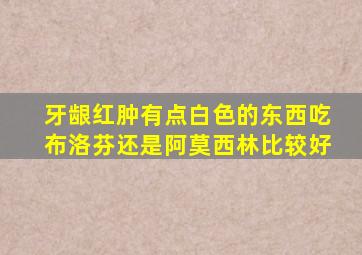 牙龈红肿有点白色的东西吃布洛芬还是阿莫西林比较好