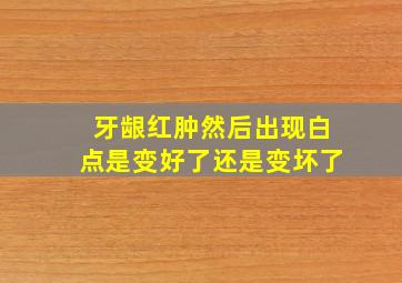 牙龈红肿然后出现白点是变好了还是变坏了