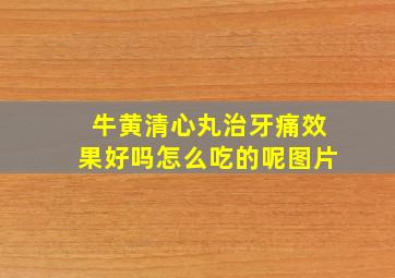 牛黄清心丸治牙痛效果好吗怎么吃的呢图片