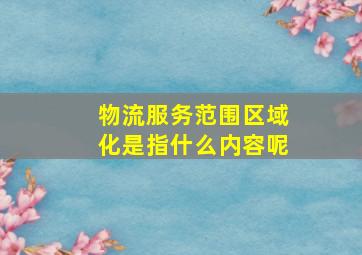 物流服务范围区域化是指什么内容呢