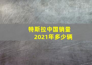 特斯拉中国销量2021年多少辆