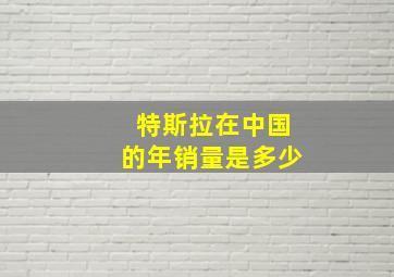 特斯拉在中国的年销量是多少