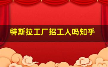 特斯拉工厂招工人吗知乎