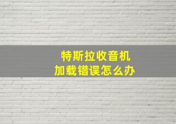 特斯拉收音机加载错误怎么办