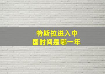 特斯拉进入中国时间是哪一年