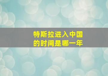 特斯拉进入中国的时间是哪一年