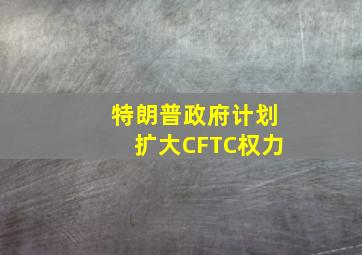 特朗普政府计划扩大CFTC权力