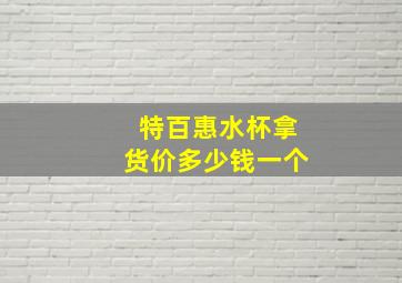 特百惠水杯拿货价多少钱一个