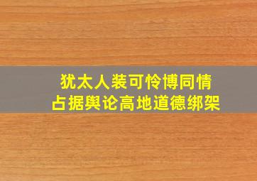 犹太人装可怜博同情占据舆论高地道德绑架