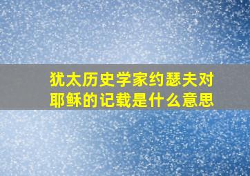 犹太历史学家约瑟夫对耶稣的记载是什么意思