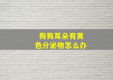 狗狗耳朵有黄色分泌物怎么办