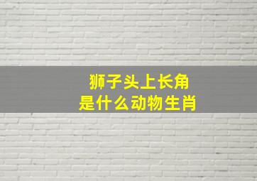 狮子头上长角是什么动物生肖